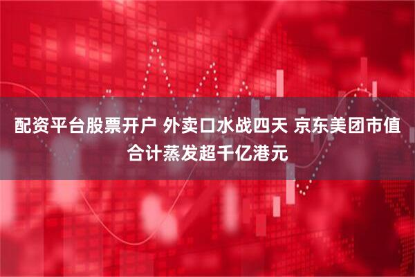 配资平台股票开户 外卖口水战四天 京东美团市值合计蒸发超千亿港元
