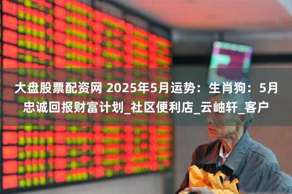 大盘股票配资网 2025年5月运势：生肖狗：5月忠诚回报财富计划_社区便利店_云岫轩_客户