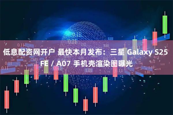 低息配资网开户 最快本月发布：三星 Galaxy S25 FE / A07 手机壳渲染图曝光