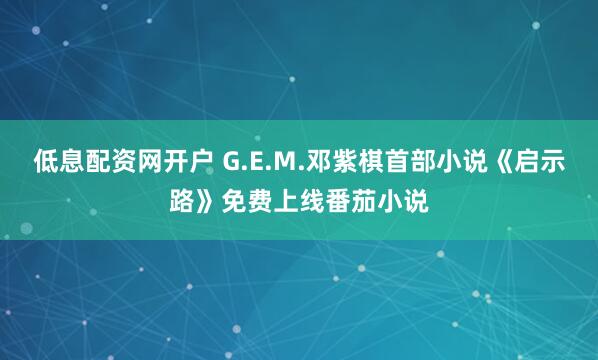 低息配资网开户 G.E.M.邓紫棋首部小说《启示路》免费上线番茄小说