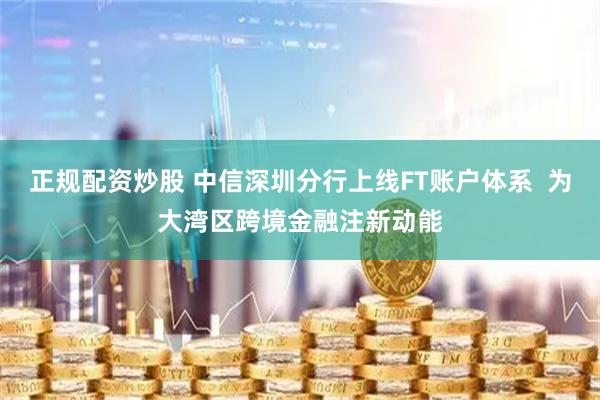 正规配资炒股 中信深圳分行上线FT账户体系  为大湾区跨境金融注新动能
