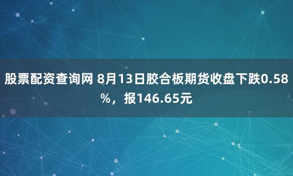 股票配资查询网 8月13日胶合板期货收盘下跌0.58%，报146.65元