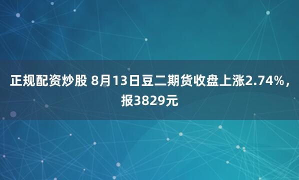 正规配资炒股 8月13日豆二期货收盘上涨2.74%，报3829元