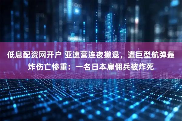 低息配资网开户 亚速营连夜撤退，遭巨型航弹轰炸伤亡惨重：一名日本雇佣兵被炸死