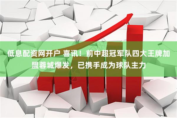 低息配资网开户 喜讯！前中超冠军队四大王牌加盟蓉城爆发，已携手成为球队主力